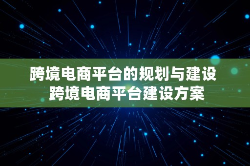 跨境电商平台的规划与建设  跨境电商平台建设方案