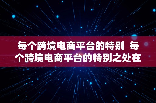 每个跨境电商平台的特别  每个跨境电商平台的特别之处在于