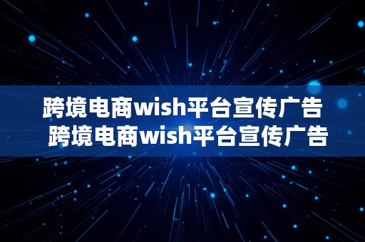 跨境电商wish平台宣传广告  跨境电商wish平台宣传广告语