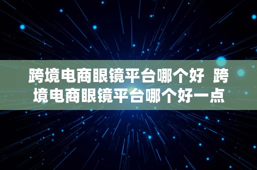 跨境电商眼镜平台哪个好  跨境电商眼镜平台哪个好一点