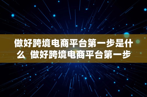 做好跨境电商平台第一步是什么  做好跨境电商平台第一步是什么工作