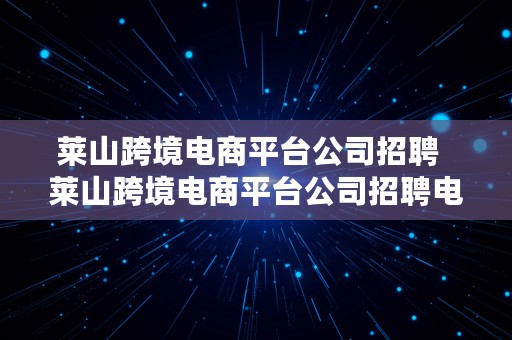 莱山跨境电商平台公司招聘  莱山跨境电商平台公司招聘电话