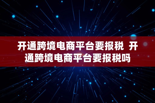 开通跨境电商平台要报税  开通跨境电商平台要报税吗