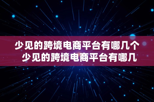 少见的跨境电商平台有哪几个  少见的跨境电商平台有哪几个