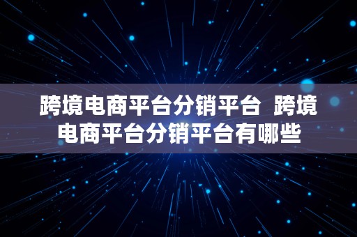 跨境电商平台分销平台  跨境电商平台分销平台有哪些