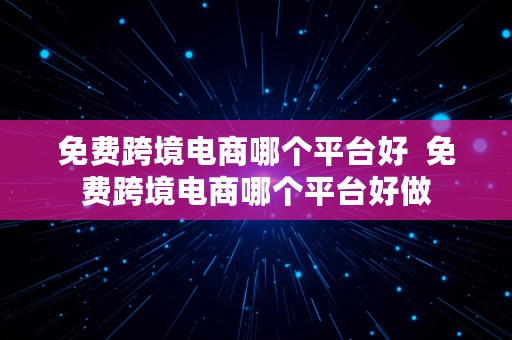 免费跨境电商哪个平台好  免费跨境电商哪个平台好做