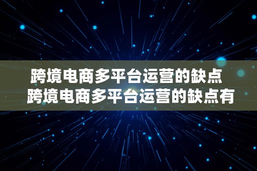 跨境电商多平台运营的缺点  跨境电商多平台运营的缺点有哪些