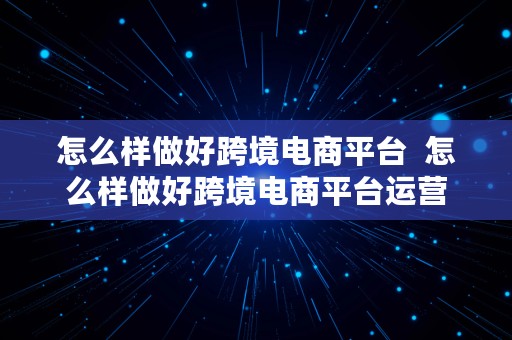 怎么样做好跨境电商平台  怎么样做好跨境电商平台运营