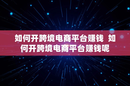 如何开跨境电商平台赚钱  如何开跨境电商平台赚钱呢