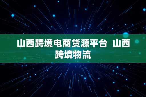 山西跨境电商货源平台  山西跨境物流