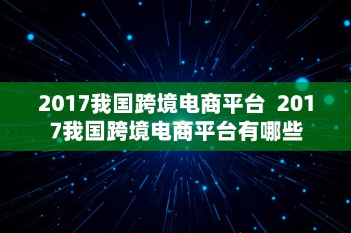 2017我国跨境电商平台  2017我国跨境电商平台有哪些