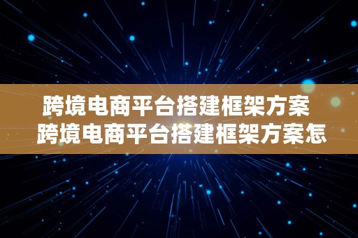 跨境电商平台搭建框架方案  跨境电商平台搭建框架方案怎么写