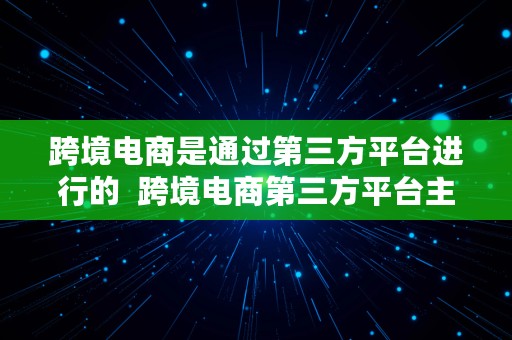 跨境电商是通过第三方平台进行的  跨境电商第三方平台主要有