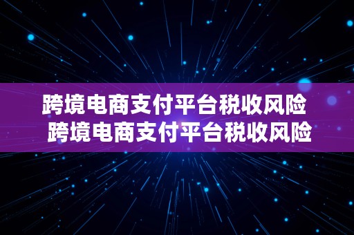 跨境电商支付平台税收风险  跨境电商支付平台税收风险有哪些