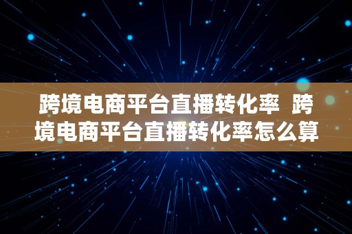 跨境电商平台直播转化率  跨境电商平台直播转化率怎么算