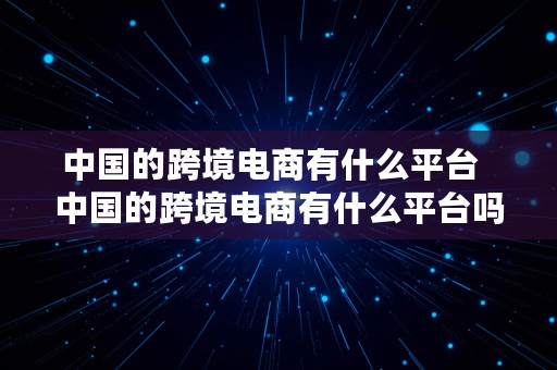 中国的跨境电商有什么平台  中国的跨境电商有什么平台吗