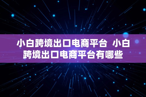 小白跨境出口电商平台  小白跨境出口电商平台有哪些