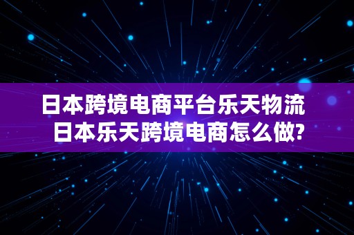 日本跨境电商平台乐天物流  日本乐天跨境电商怎么做?