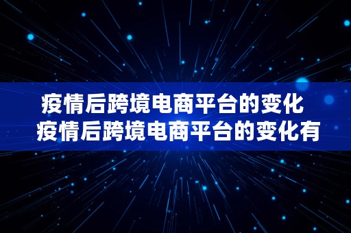 疫情后跨境电商平台的变化  疫情后跨境电商平台的变化有哪些