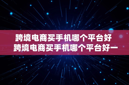 跨境电商买手机哪个平台好  跨境电商买手机哪个平台好一点