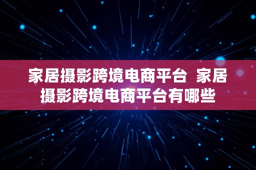 家居摄影跨境电商平台  家居摄影跨境电商平台有哪些