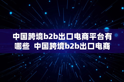 中国跨境b2b出口电商平台有哪些  中国跨境b2b出口电商平台有哪些公司