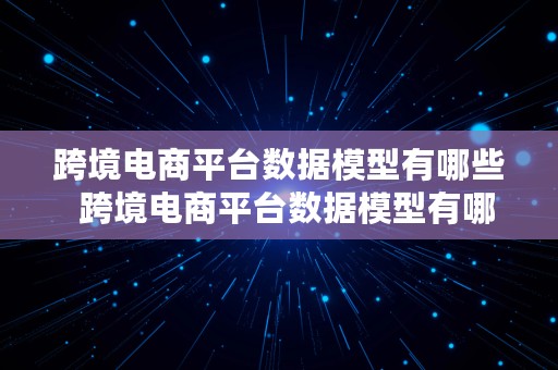 跨境电商平台数据模型有哪些  跨境电商平台数据模型有哪些类型