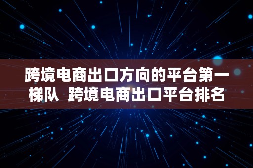 跨境电商出口方向的平台第一梯队  跨境电商出口平台排名