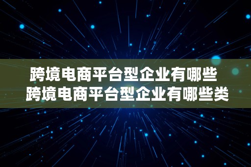 跨境电商平台型企业有哪些  跨境电商平台型企业有哪些类型