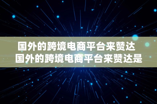 国外的跨境电商平台来赞达  国外的跨境电商平台来赞达是真的吗