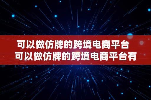 可以做仿牌的跨境电商平台  可以做仿牌的跨境电商平台有哪些