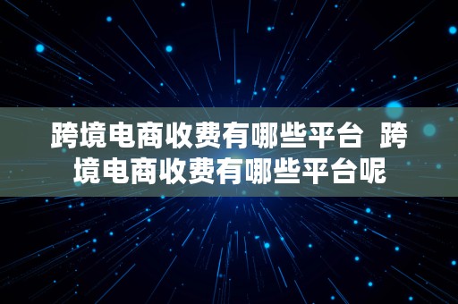 跨境电商收费有哪些平台  跨境电商收费有哪些平台呢