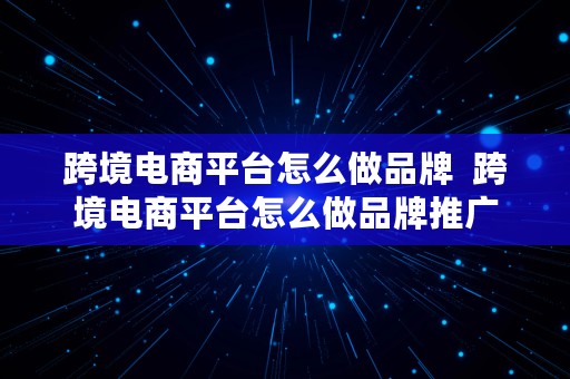 跨境电商平台怎么做品牌  跨境电商平台怎么做品牌推广