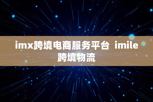 imx跨境电商服务平台  imile跨境物流