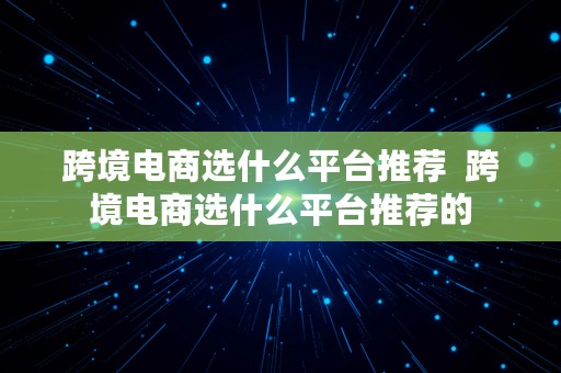 跨境电商选什么平台推荐  跨境电商选什么平台推荐的