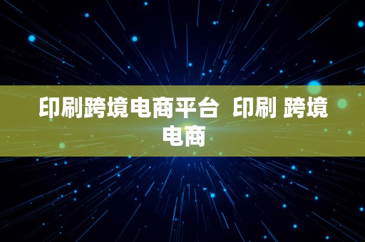 印刷跨境电商平台  印刷 跨境电商