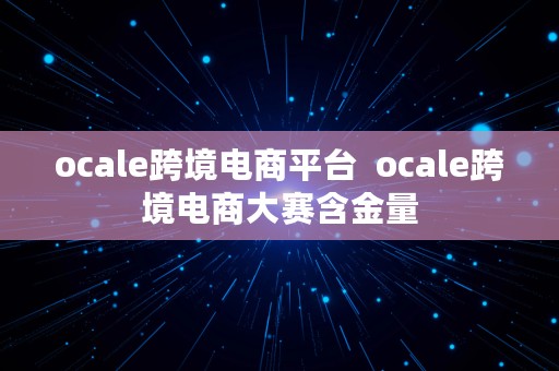 ocale跨境电商平台  ocale跨境电商大赛含金量