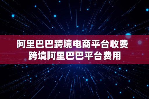 阿里巴巴跨境电商平台收费  跨境阿里巴巴平台费用