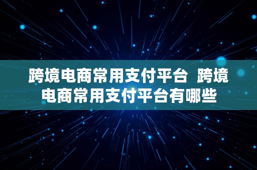 跨境电商常用支付平台  跨境电商常用支付平台有哪些