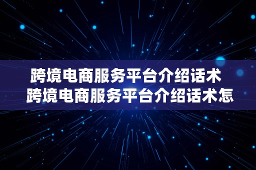 跨境电商服务平台介绍话术  跨境电商服务平台介绍话术怎么写