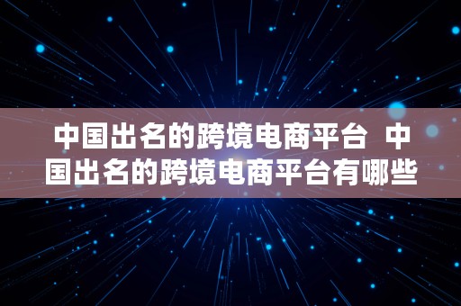 中国出名的跨境电商平台  中国出名的跨境电商平台有哪些