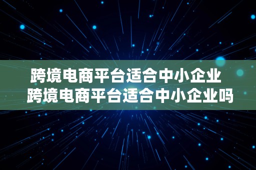 跨境电商平台适合中小企业  跨境电商平台适合中小企业吗