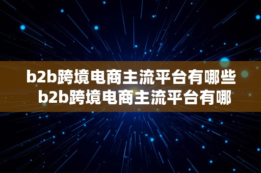 b2b跨境电商主流平台有哪些  b2b跨境电商主流平台有哪些平台