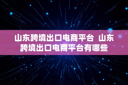 山东跨境出口电商平台  山东跨境出口电商平台有哪些