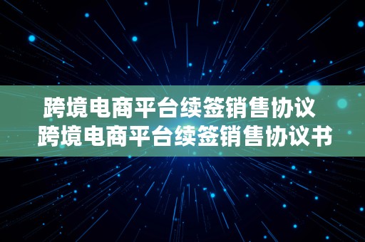 跨境电商平台续签销售协议  跨境电商平台续签销售协议书