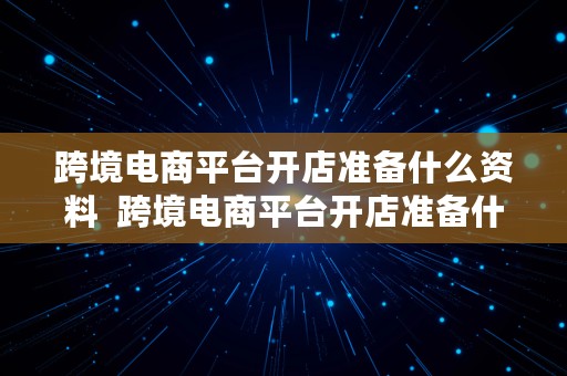 跨境电商平台开店准备什么资料  跨境电商平台开店准备什么资料呢