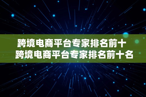 跨境电商平台专家排名前十  跨境电商平台专家排名前十名