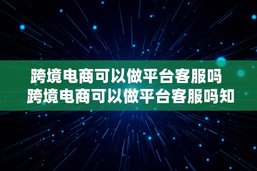 跨境电商可以做平台客服吗  跨境电商可以做平台客服吗知乎