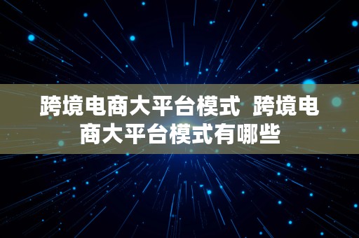 跨境电商大平台模式  跨境电商大平台模式有哪些