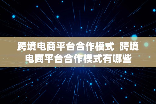 跨境电商平台合作模式  跨境电商平台合作模式有哪些